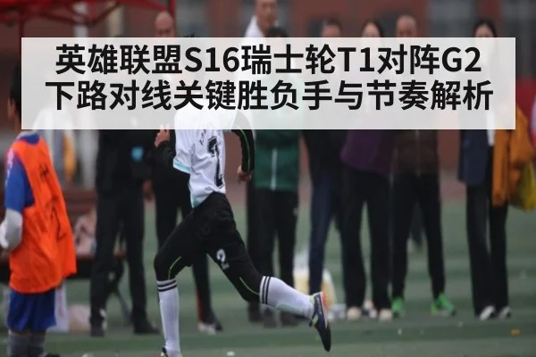 英雄联盟S16瑞士轮T1对阵G2下路对线关键胜负手与节奏解析
