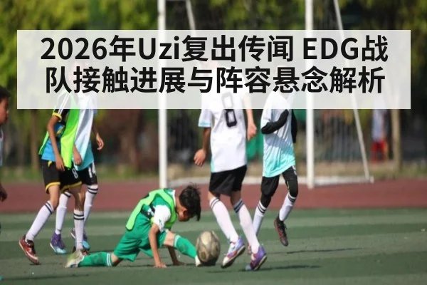 2026年Uzi复出传闻 EDG战队接触进展与阵容悬念解析