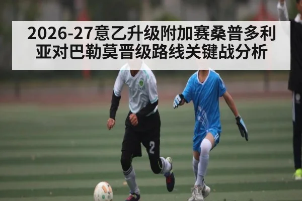 2026-27意乙升级附加赛桑普多利亚对巴勒莫晋级路线关键战分析