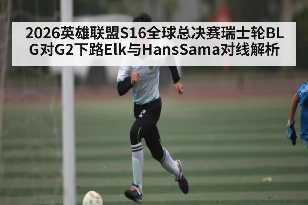 2026英雄联盟S16全球总决赛瑞士轮BLG对G2下路Elk与HansSama对线解析