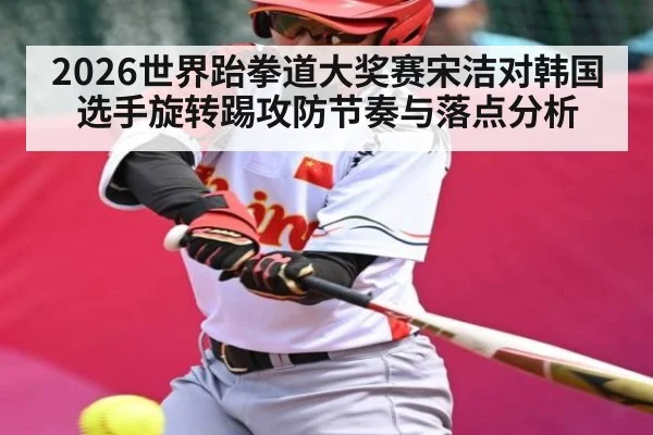 2026世界跆拳道大奖赛宋洁对韩国选手旋转踢攻防节奏与落点分析